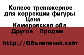 Колесо тренажерное для коррекции фигуры › Цена ­ 600 - Кемеровская обл. Другое » Продам   